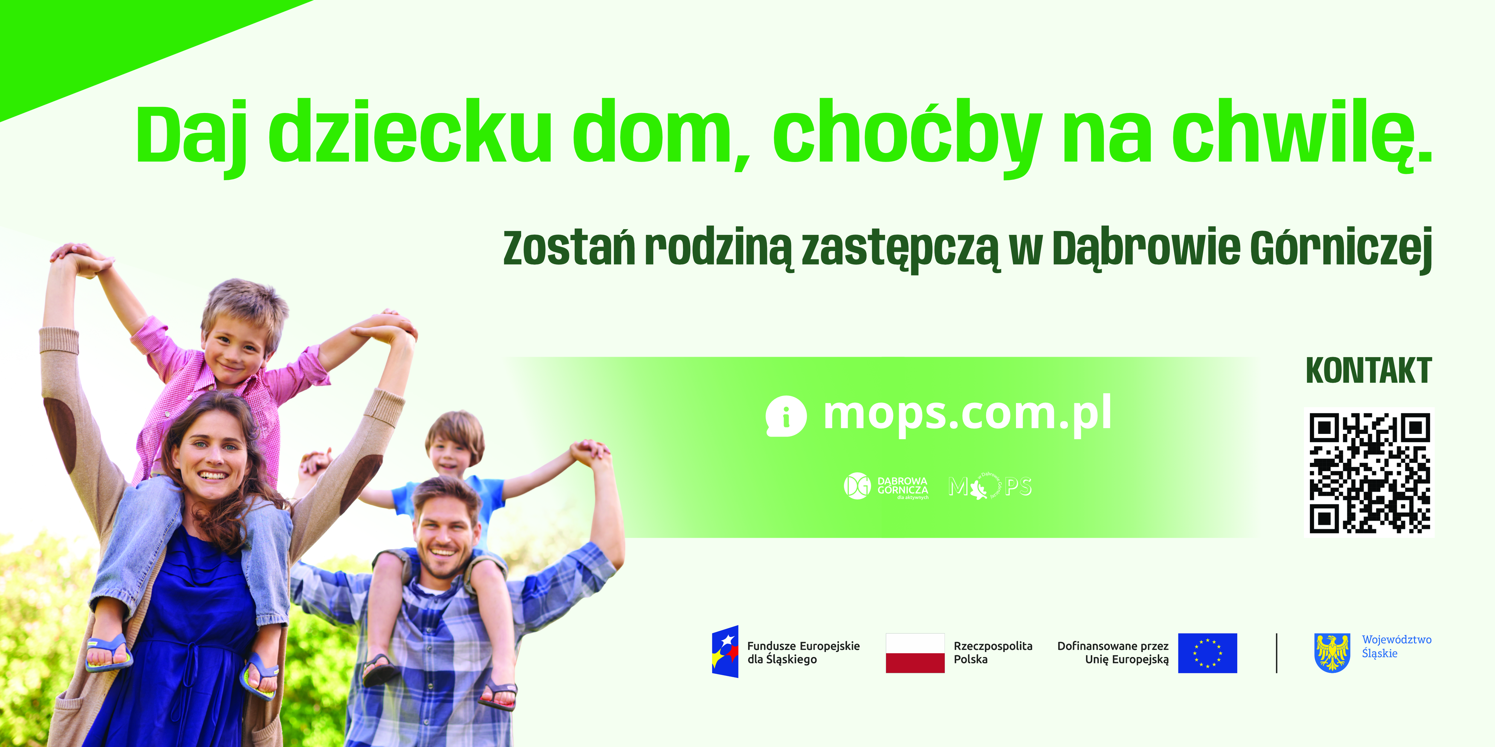 Baner promujący rodzicielstwo zastępcze w&nbsp;Dąbrowie Górniczej. Widoczna uśmiechnięta rodzina z&nbsp;dwójką dzieci siedzących na ramionach dorosłych. Duży zielony napis: „Daj dziecku dom, choćby na chwilę". Poniżej informacja o&nbsp;możliwości zostania rodziną zastępczą, adres strony mops.com.pl oraz kod QR do kontaktu. Na dole logotypy Funduszy Europejskich, Rzeczypospolitej Polskiej, Unii Europejskiej i&nbsp;Województwa Śląskiego